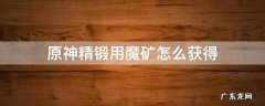 原神精锻用魔矿怎么增加产量 原神精锻用魔矿怎么获得