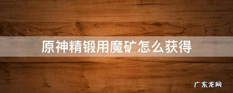 原神精锻用魔矿怎么增加产量 原神精锻用魔矿怎么获得