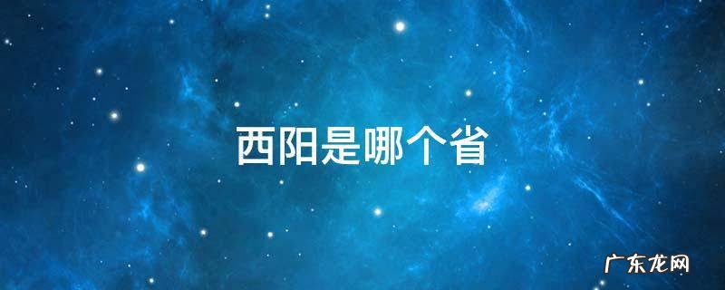 西阳是哪个省 西阳是哪个省的简称