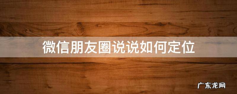 朋友圈发说说怎么定位 微信朋友圈说说如何定位