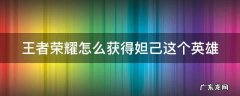 王者荣耀怎么获得妲己这个英雄 王者荣耀如何获得妲己英雄