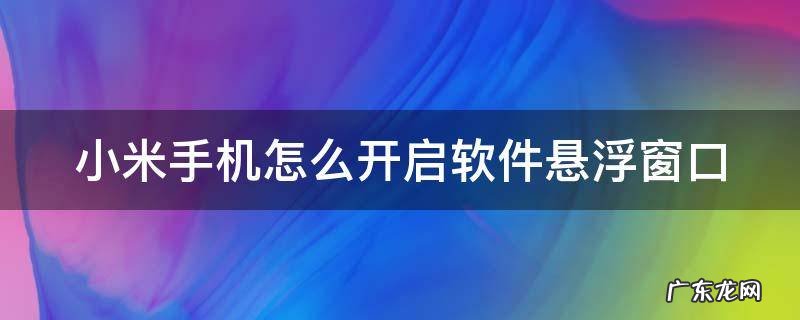 小米手机怎么开启软件悬浮窗口 小米手机软件悬浮窗在哪里设置