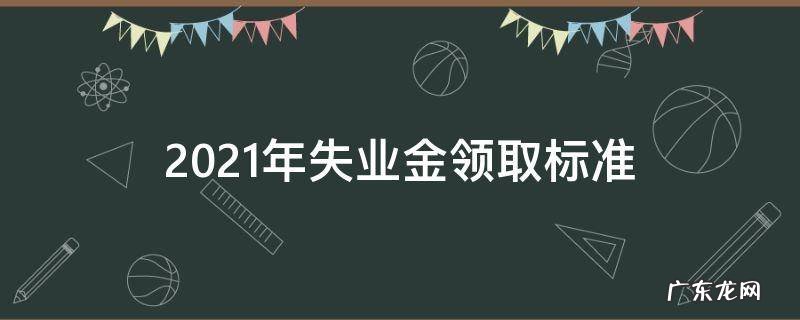 2021年失业金领取新政策 2021年失业金领取标准