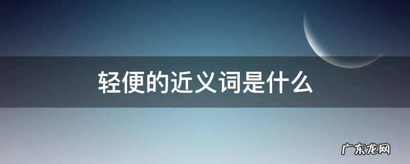 轻便的近义词是什么 轻便的近义词是什么词