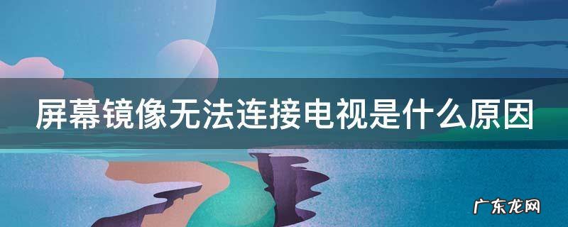 屏幕镜像连接不了电视怎么办 屏幕镜像无法连接电视是什么原因