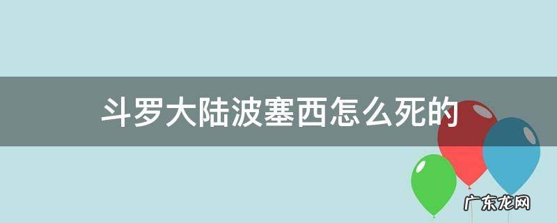 斗罗大陆波塞西怎么死的 《斗罗大陆》波塞西是谁?
