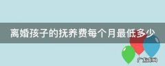 离婚孩子的抚养费每个月最低多少钱 离婚孩子的抚养费每个月最低多少