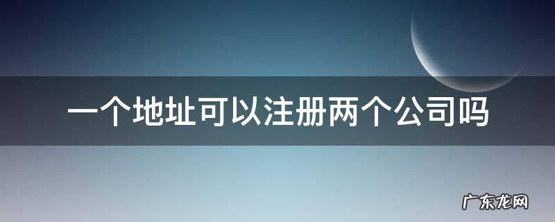 一个地址可以注册两家公司吗? 一个地址可以注册两个公司吗