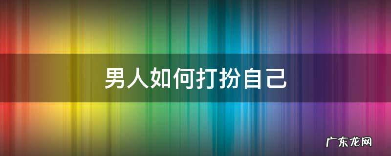 男人如何打扮自己有气质 男人如何打扮自己
