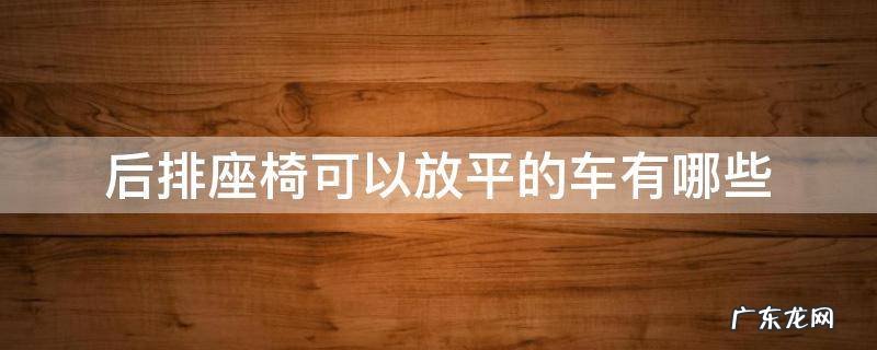 后排座椅可以放平的车有哪些 后排座椅可以放平的车有哪些轿车