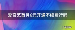 爱奇艺首月6元开通不续费行吗 爱奇艺首月6元开通不了