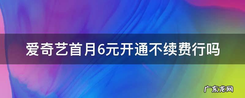 爱奇艺首月6元开通不续费行吗 爱奇艺首月6元开通不了