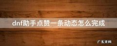dnf助手点赞一篇动态在哪 dnf助手点赞一条动态怎么完成