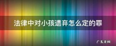 法律中对小孩遗弃怎么定的罪 儿童遗弃罪的相关法律