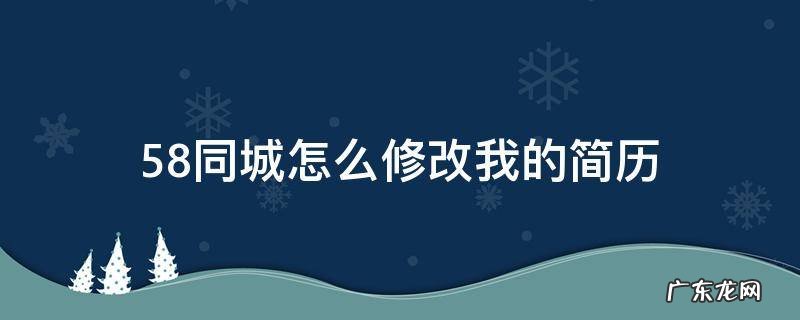 58同城怎么修改我的简历 怎样在58同城修改自己的简历