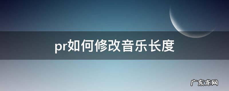 pr如何修改音乐长度 pr怎么把音乐变长