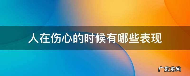人在特别伤心的时候会怎样 人在伤心的时候有哪些表现