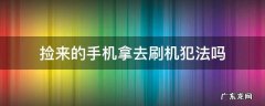 捡来的手机拿去刷机犯法吗 把捡来的手机刷机违法吗