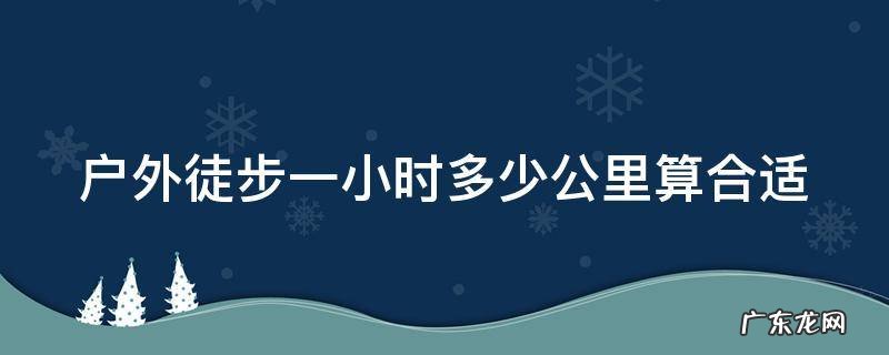 徒步一小时大概多少公里 户外徒步一小时多少公里算合适