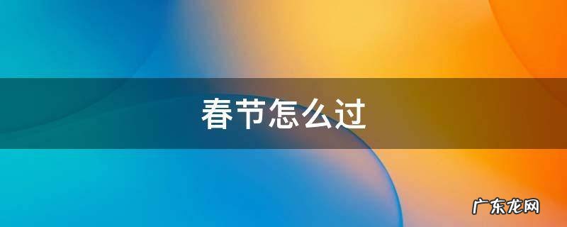 春节怎么过 中国春节怎么过