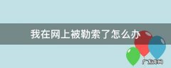 在网上被勒索怎么报警 我在网上被勒索了怎么办