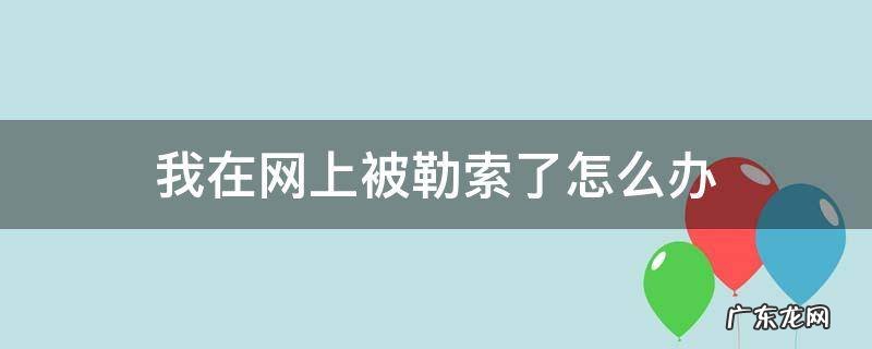 在网上被勒索怎么报警 我在网上被勒索了怎么办