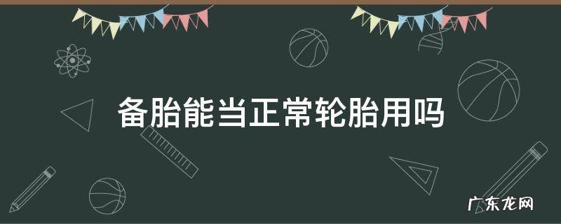 新车备胎能当正常轮胎用吗 备胎能当正常轮胎用吗