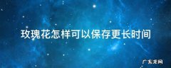 玫瑰花怎么可以保存时间长 玫瑰花怎样可以保存更长时间