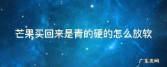 硬邦邦的青芒果怎么吃 芒果买回来是青的硬的怎么放软