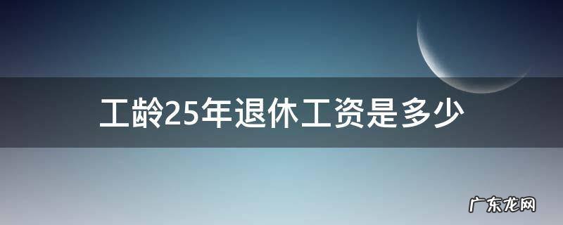 工龄25年退休工资是多少 25年工龄退休工资有多少