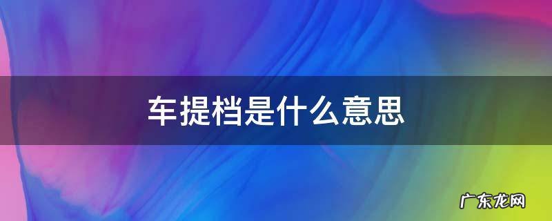 机动车提档是什么意思 车提档是什么意思