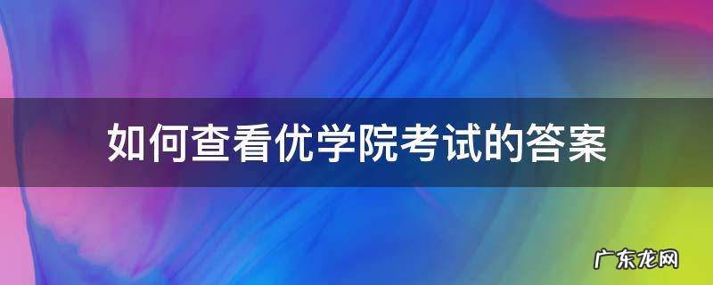 如何查看优学院考试的答案 优学院考试怎么考