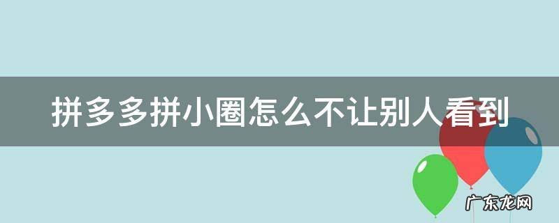 拼多多拼小圈怎么不让别人看到其中买的一个东西 拼多多拼小圈怎么不让别人看到