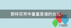 那样芬芳中童童是谁的女儿 那样芬芳童童的来历