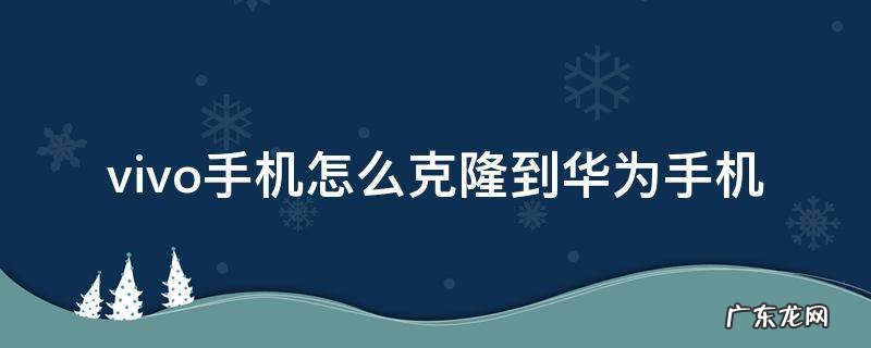 vivo手机怎么克隆到华为手机 vivo手机怎样克隆到华为手机