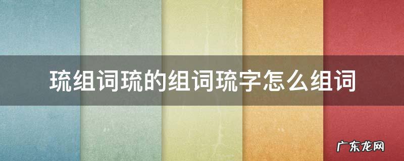 琉组词琉的组词琉字怎么组词 琉组词...