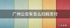 广州公交车怎么扫码支付 广州公交车怎么扫码支付视频