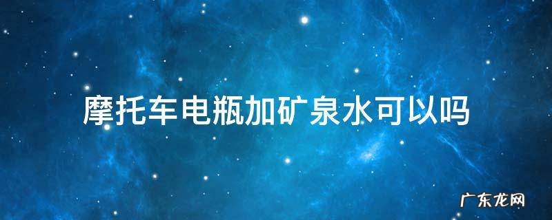摩托车电瓶可以加电瓶水吗 摩托车电瓶加矿泉水可以吗