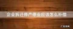 企业拆迁停产停业补偿标准 企业拆迁停产停业应该怎么补偿