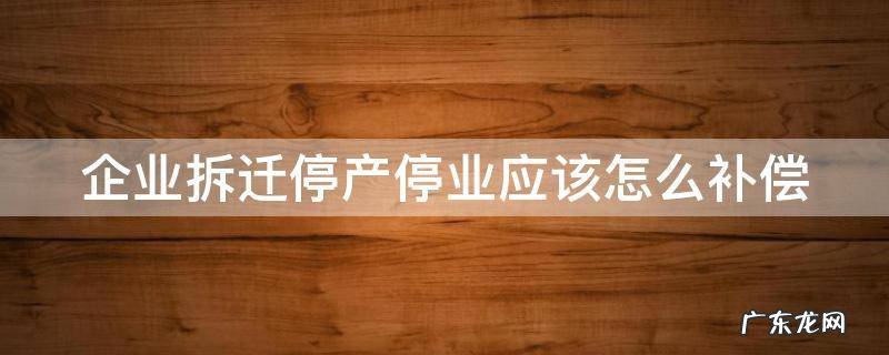 企业拆迁停产停业补偿标准 企业拆迁停产停业应该怎么补偿