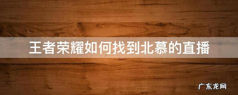 王者荣耀北慕直播回放 王者荣耀如何找到北慕的直播