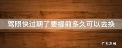 驾照快过期要提前多久去换证 驾照快过期了要提前多久可以去换