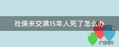 社保未交满15年人死了怎么办