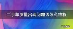 二手车质量出现问题该怎么维权 二手车质量有问题算诈骗吗