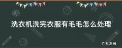 洗衣机洗完衣服有毛毛怎么处理 洗衣机洗完衣服有毛毛怎么处理干净