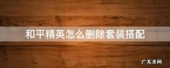 和平精英怎样删除搭配 和平精英怎么删除套装搭配