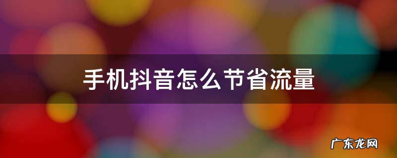 手机抖音怎么节省流量 抖音怎么设置省流量
