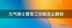 元气骑士警官三技能怎么解锁 元气骑士警官三技能怎么解锁,怎么刷