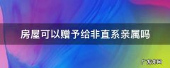 房屋可以赠予给非直系亲属吗 房子可赠予非亲属吗