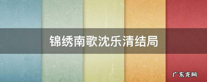 锦绣南歌沈乐清结局 锦绣南歌沈乐清的结局